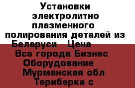 Установки электролитно-плазменного  полирования деталей из Беларуси › Цена ­ 100 - Все города Бизнес » Оборудование   . Мурманская обл.,Териберка с.